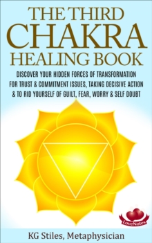 Third Chakra Healing Book - Discover Your Hidden Forces of Transformation For Trust & Commitment Issues, Taking Decisive Action & To Rid Yourself of Guilt, Fear, Worry & Self Doubt : Chakra Healing