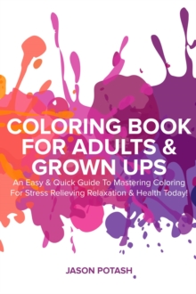 Coloring Book for Adults & Grown Ups : An Easy & Quick Guide to Mastering Coloring for Stress Relieving Relaxation & Health Today!