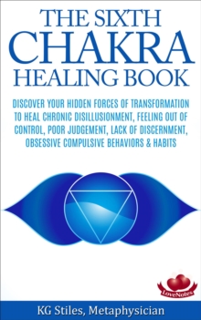 Sixth Chakra Healing Book - Discover Your Hidden Forces of Transformation To Heal Chronic Disillusionment, Feeling Out of Control, Poor Judgement, Lack of Discernment Obsessive Compulsive Behavior : C