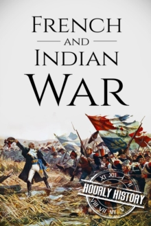 French and Indian War : A History From Beginning to End