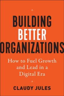 Building Better Organizations : How to Fuel Growth and Lead in a Digital Era