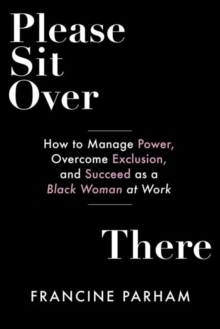 Please Sit Over There : How To Manage Power, Overcome Exclusion, and Succeed as a Black Woman at Work