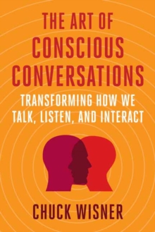 The Art of Conscious Conversations : Transforming How We Talk, Listen, and Interact