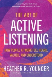 The Art of Active Listening : How People at Work Feel Heard, Valued, and Understood