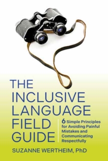 The Inclusive Language Field Guide : 6 Simple Principles for Avoiding Painful Mistakes and Communicating Respectfully