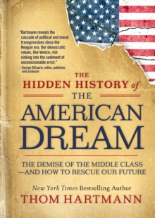 The Hidden History of the American Dream : The Demise of the Middle Classand How to Rescue Our Future