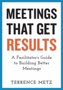 Meetings That Get Results : A Facilitator's Guide to Building Better Meetings