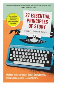 27 Essential Principles of Story : Master the Secrets of Great Storytelling, from Shakespeare to South Park