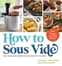 How to Sous Vide : Easy, Delicious Perfection Any Night of the Week: 100+ Simple, Irresistible Recipes