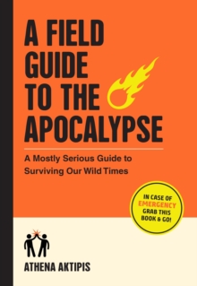 A Field Guide to the Apocalypse : A Mostly Serious Guide to Surviving Our Wild Times