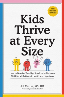 Kids Thrive at Every Size : A Whole-Child, No-Worry Guide to Your Child's Health and Well-Being