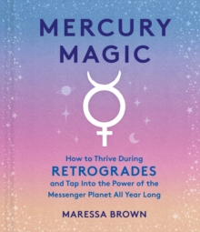 Mercury Magic : How to Thrive During Retrogrades and Tap Into the Power of the Messenger Planet All Year Long