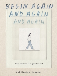 Begin Again, and Again, and Again : Notes on the Art of Perpetual Renewal