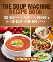 Soup Machine Recipe Book: 30 Super Simple & Speedy Soup Machine Recipes