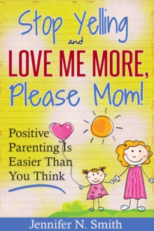 "Stop Yelling And Love Me More, Please Mom!"   Positive Parenting Is Easier Than You Think