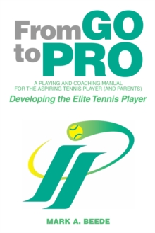 From Go to Pro - a Playing and Coaching Manual for the Aspiring  Tennis Player (And Parents) : Developing the Elite Tennis Player