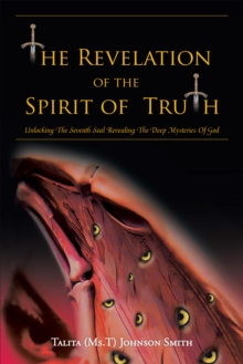 The Revelation of the Spirit of Truth : Unlocking the Seventh Seal Revealing the Deep Mysteries of God