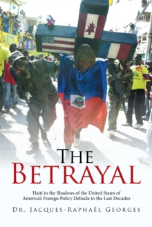 The Betrayal : Haiti in the Shadows of the United States of America'S Foreign Policy Debacle in the Last Decades