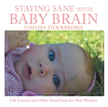 Staying Sane with Baby Brain : Life Lessons and Other Good Ideas for New Mothers