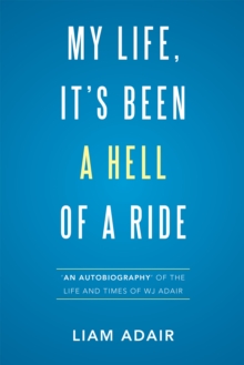 My Life, It'S Been a Hell of a Ride : 'An Autobiography' of the Life and Times of Wj Adair