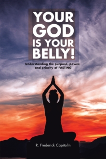 Your God Is Your Belly! : Understanding the Purpose, Power, and Priority of Fasting