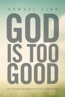 God Is Too Good : My Journey in Search of the Living Word