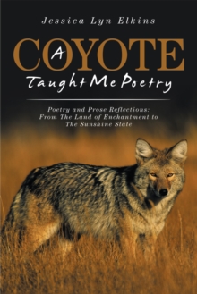 A Coyote Taught Me Poetry : Poetry and Prose Reflections: from the Land of Enchantment to the Sunshine State