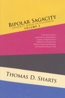 Bipolar Sagacity (Integrity Versus Faithlessness) Volume 2 : Those Ruminations, Lamentations, Exhortations, Sayings and Aphorisms in Reference to the Spiritual, Physical, Social, Psychological and Voc