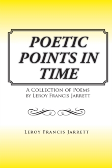 Poetic Points in Time : A Collection of Poems by Leroy Francis Jarrett