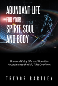 Abundant Life for Your Spirit, Soul and Body : Have and Enjoy Life, and Have It in Abundance to the Full, Till It Overflows