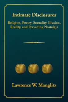 Intimate Disclosures : Religion, Poetry, Sexuality, Illusion, Reality, and Pervading Nostalgia