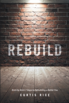 Rebuild : Brick by Brick 7 Steps to Rebuilding a Better You