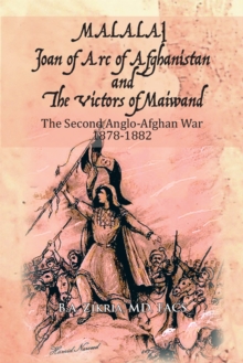 Malalai Joan of Arc of Afghanistan and the Victors of Maiwand : The Second Anglo-Afghan War 1878-1882