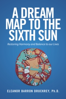 A Dream Map to the Sixth Sun : Restoring Harmony and Balance to Our Lives