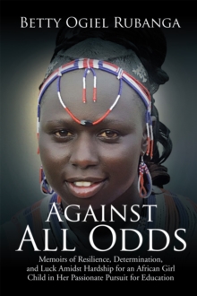 Against All Odds : Memoirs of Resilience, Determination, and Luck Amidst Hardship for an African Girl-Child in Her Passionate Pursuit for Education