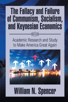 The Fallacy and Failure of Communism, Socialism, and Keynesian Economics : Academic Research and Study to Make America Great Again