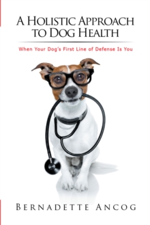 A Holistic Approach to Dog Health : When Your Dog's First Line of Defense Is You