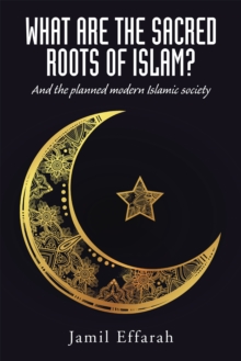 What Are the Sacred Roots of Islam? : And the Planned Modern Islamic Society