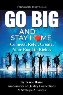 Go Big and Stay Home : Connect, Refer, Create, Your Road to Riches