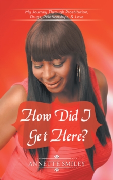 How Did I Get Here? : My Journey Through Prostitution, Drugs, Relationships, & Love