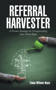 Referral Harvester : A Proven Strategy for Compounding Your Client Base