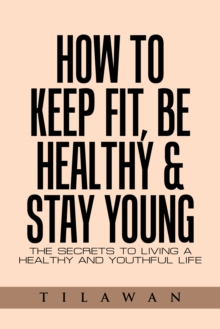 How to Keep Fit, Be Healthy & Stay Young : The Secrets to Living a Healthy and Youthful Life