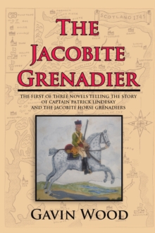 The Jacobite Grenadier : The First of Three Novels Telling the Story of Captain Patrick Lindesay and the Jacobite Horse Grenadiers