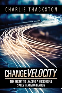 Change Velocity : The Secret to Leading a Successful Sales Transformation