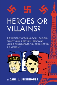 Heroes or Villains? : The True Story of Saving Jews in Occupied France Where There Were Heroes and Villains and Sometimes, You Could Not Tell the Difference