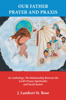 Our Father Prayer and Praxis : An Anthology: the Relationship Between the Lord'S Prayer, Spirituality and Social Justice