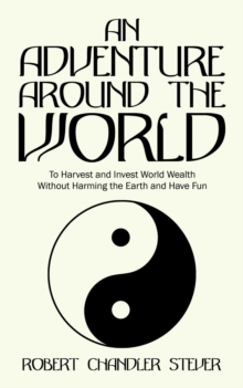 An Adventure Around the World : To Harvest and Invest World Wealth Without Harming the Earth and Have Fun