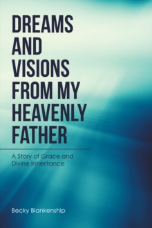 Dreams and Visions from My Heavenly Father : A Story of Grace and Divine Inheritance