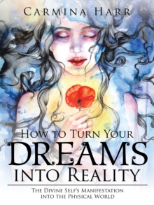 How to Turn Your Dreams into Reality : The Divine Self'S Manifestation into the Physical World