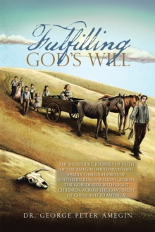 Fulfilling God'S Will : The Incredible Journey of Faith of the Amegin (Shelohvostoff) Family Through Parts of Southern Russia Walking Across the Gobi Desert with Eight Children, Across the Continent o